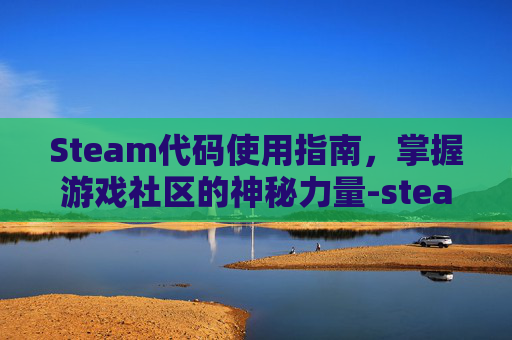 Steam代码使用指南，掌握游戏社区的神秘力量-steam的代码
