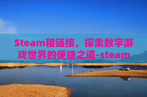 Steam租链接，探索数字游戏世界的便捷之道-steam 租用