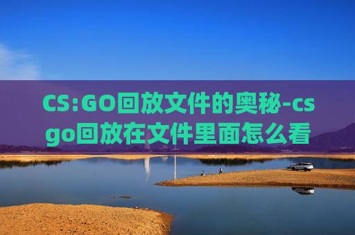 CS:GO回放文件的奥秘-csgo回放在文件里面怎么看