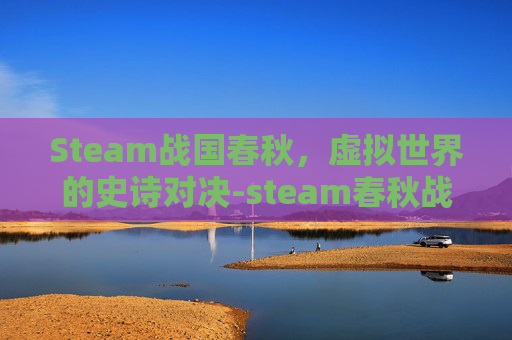 Steam战国春秋,虚拟世界的史诗对决-steam春秋战国游戏 Steam战国春秋,虚拟世界的史诗对决-steam春秋战国游戏