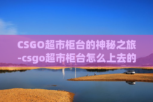 CSGO超市柜台的神秘之旅-csgo超市柜台怎么上去的