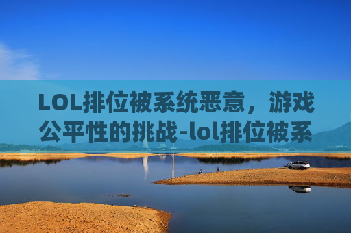 LOL排位被系统恶意，游戏公平性的挑战-lol排位被系统恶意封号
