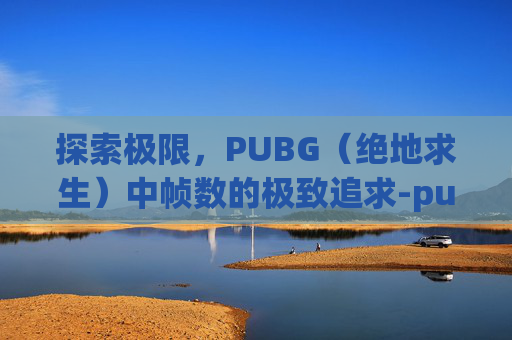 探索极限，PUBG（绝地求生）中帧数的极致追求-pubg最高帧率