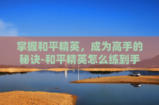 掌握和平精英，成为高手的秘诀-和平精英怎么练到手臂
