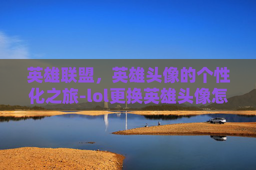英雄联盟,英雄头像的个性化之旅-lol更换英雄头像怎么换 英雄联盟,英雄头像的个性化之旅-lol更换英雄头像怎么换