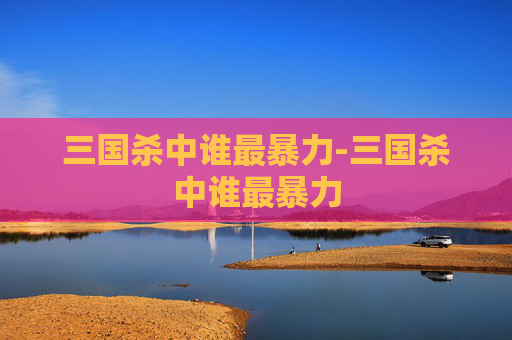 三国杀中谁最暴力-三国杀中谁最暴力