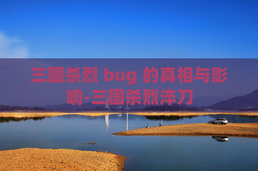 三国杀烈 bug 的真相与影响-三国杀烈淬刀 三国杀烈 bug 的真相与影响-三国杀烈淬刀