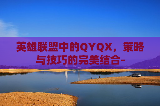 英雄联盟中的QYQX,策略与技巧的完美结合- 英雄联盟中的QYQX,策略与技巧的完美结合-