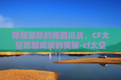 穿越星际的跑酷挑战，CF太空跑酷成绩的奥秘-cf太空步