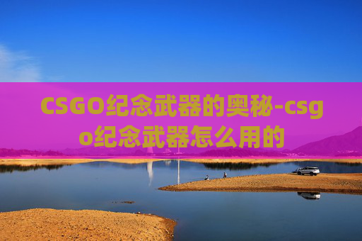 CSGO纪念武器的奥秘-csgo纪念武器怎么用的