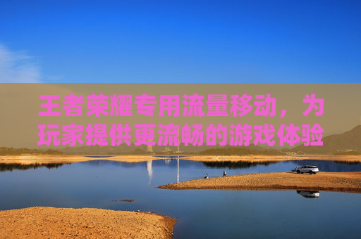 王者荣耀专用流量移动,为玩家提供更流畅的游戏体验-王者荣耀专用流量移动怎么用 王者荣耀专用流量移动,为玩家提供更流畅的游戏体验-王者荣耀专用流量移动怎么用
