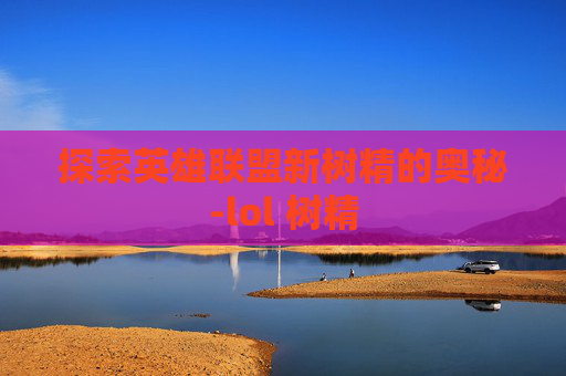 探索英雄联盟新树精的奥秘-lol 树精