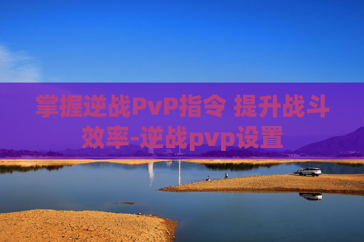 掌握逆战PvP指令 提升战斗效率-逆战pvp设置