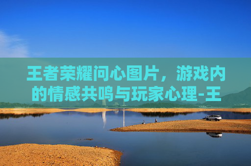 王者荣耀问心图片，游戏内的情感共鸣与玩家心理-王者荣耀问号图片