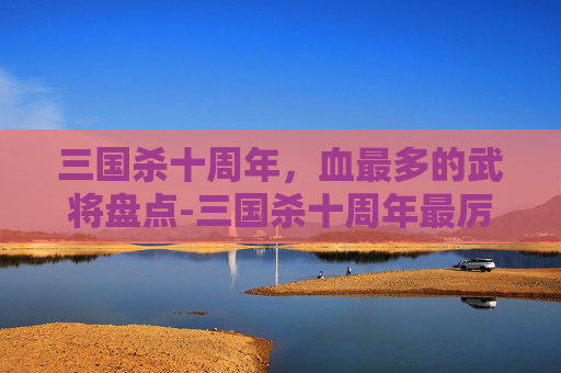 三国杀十周年，血最多的武将盘点-三国杀十周年最厉害的武将