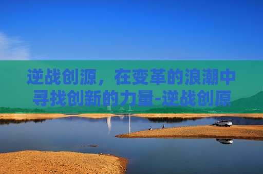 逆战创源，在变革的浪潮中寻找创新的力量-逆战创原