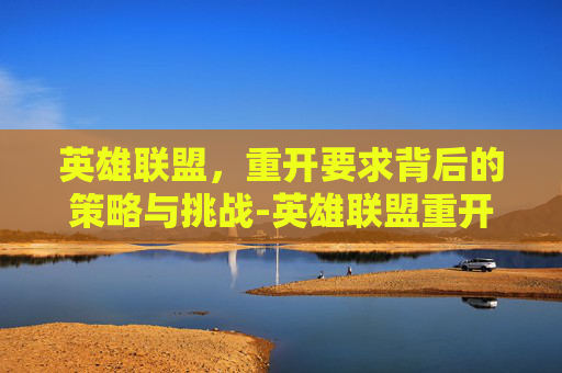 英雄联盟，重开要求背后的策略与挑战-英雄联盟重开要求