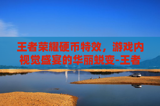 王者荣耀硬币特效,游戏内视觉盛宴的华丽蜕变-王者荣耀硬币特效怎么获得 王者荣耀硬币特效,游戏内视觉盛宴的华丽蜕变-王者荣耀硬币特效怎么获得