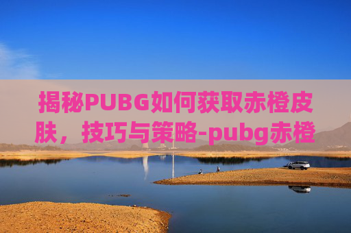 揭秘PUBG如何获取赤橙皮肤，技巧与策略-pubg赤橙m4怎么获得
