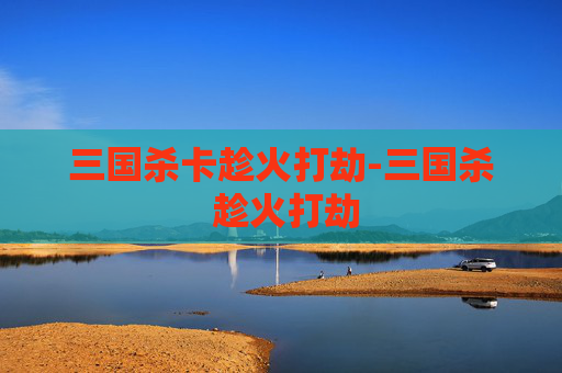 三国杀卡趁火打劫-三国杀 趁火打劫