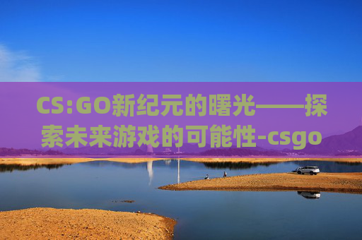CS:GO新纪元的曙光——探索未来游戏的可能性-csgo会出新作吗