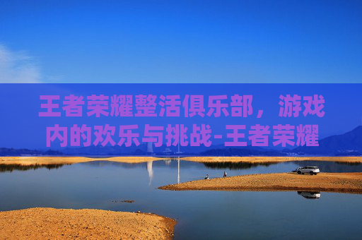 王者荣耀整活俱乐部，游戏内的欢乐与挑战-王者荣耀整活俱乐部怎么进