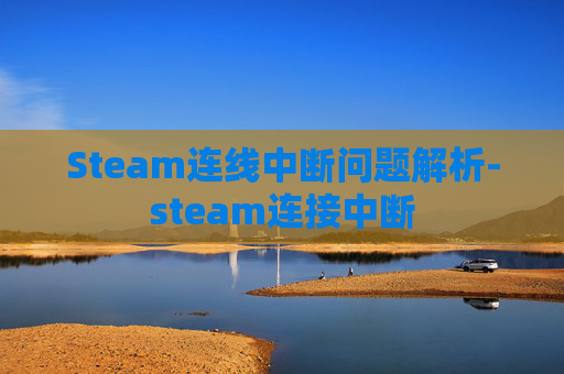 Steam连线中断问题解析-steam连接中断 Steam连线中断问题解析-steam连接中断