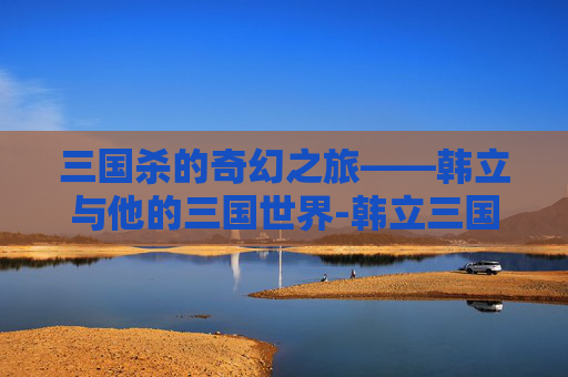 三国杀的奇幻之旅——韩立与他的三国世界-韩立三国杀表情包