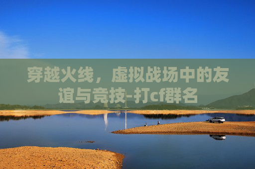 穿越火线，虚拟战场中的友谊与竞技-打cf群名