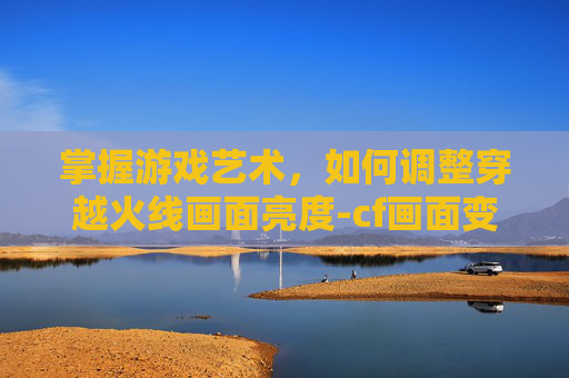 掌握游戏艺术，如何调整穿越火线画面亮度-cf画面变暗怎么调回来的