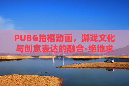 PUBG抬棺动画，游戏文化与创意表达的融合-绝地求生黑人抬棺