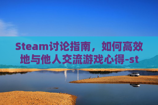 Steam讨论指南，如何高效地与他人交流游戏心得-steam怎么发讨论
