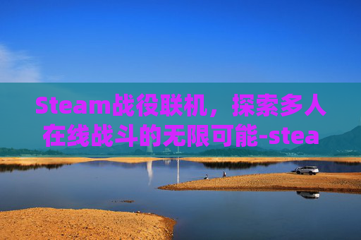 Steam战役联机，探索多人在线战斗的无限可能-steam联机战争游戏