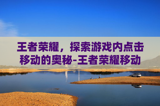 王者荣耀，探索游戏内点击移动的奥秘-王者荣耀移动操作不灵活为什么