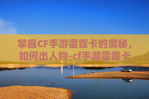 掌握CF手游雷霆卡的奥秘,如何出人物-cf手游雷霆卡怎么出人物装备 掌握CF手游雷霆卡的奥秘,如何出人物-cf手游雷霆卡怎么出人物装备
