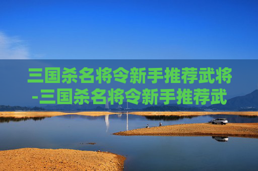 三国杀名将令新手推荐武将-三国杀名将令新手推荐武将有哪些