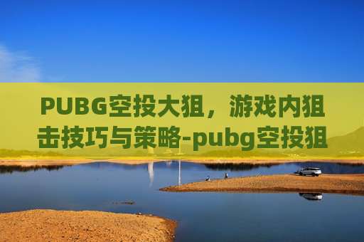 PUBG空投大狙，游戏内狙击技巧与策略-pubg空投狙击枪