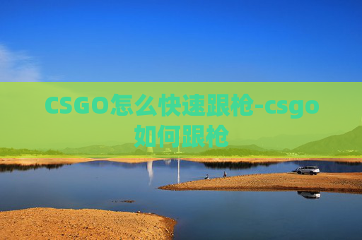 CSGO怎么快速跟枪-csgo如何跟枪 CSGO怎么快速跟枪-csgo如何跟枪