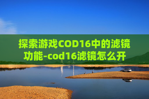 探索游戏COD16中的滤镜功能-cod16滤镜怎么开 探索游戏COD16中的滤镜功能-cod16滤镜怎么开