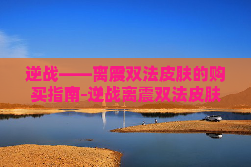 逆战——离震双法皮肤的购买指南-逆战离震双法皮肤怎么买