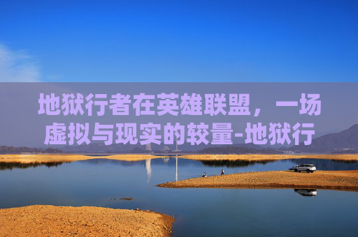 地狱行者在英雄联盟,一场虚拟与现实的较量-地狱行者龙王殿张玄 地狱行者在英雄联盟,一场虚拟与现实的较量-地狱行者龙王殿张玄