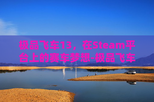 极品飞车13,在Steam平台上的赛车梦想-极品飞车13 steam游戏打不开了 极品飞车13,在Steam平台上的赛车梦想-极品飞车13 steam游戏打不开了