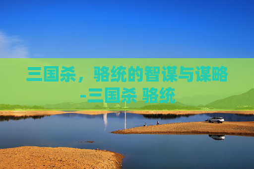 三国杀,骆统的智谋与谋略-三国杀 骆统 三国杀,骆统的智谋与谋略-三国杀 骆统