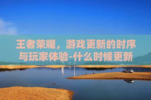 王者荣耀，游戏更新的时序与玩家体验-什么时候更新王者荣耀新赛季
