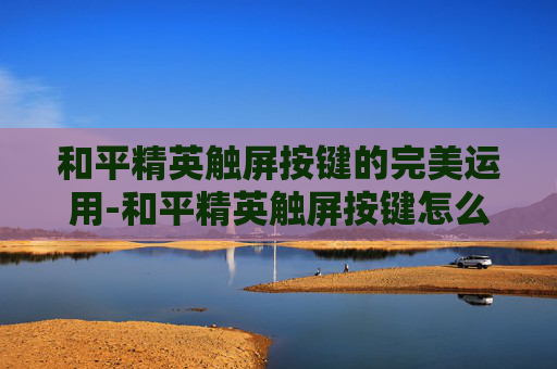 和平精英触屏按键的完美运用-和平精英触屏按键怎么设置
