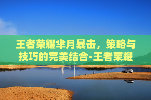 王者荣耀芈月暴击，策略与技巧的完美结合-王者荣耀芈月暴击率多少