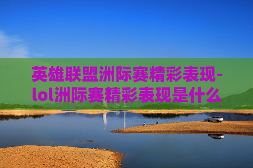 英雄联盟洲际赛精彩表现-lol洲际赛精彩表现是什么 英雄联盟洲际赛精彩表现-lol洲际赛精彩表现是什么