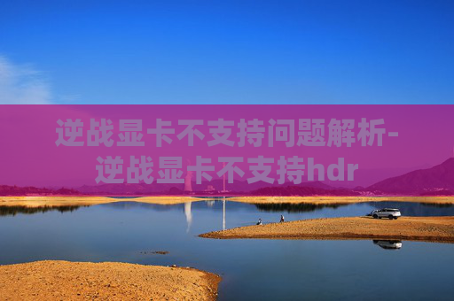 逆战显卡不支持问题解析-逆战显卡不支持hdr