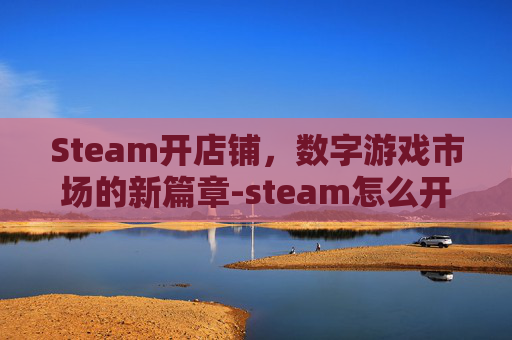 Steam开店铺，数字游戏市场的新篇章-steam怎么开店铺