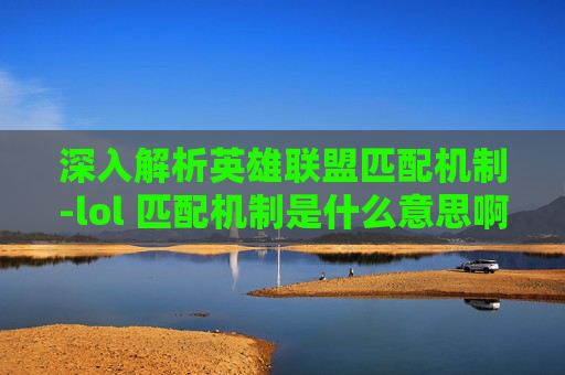 深入解析英雄联盟匹配机制-lol 匹配机制是什么意思啊